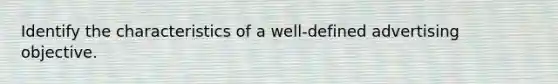 Identify the characteristics of a well-defined advertising objective.