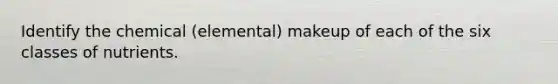 Identify the chemical (elemental) makeup of each of the six classes of nutrients.