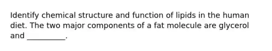 Identify chemical structure and function of lipids in the human diet. The two major components of a fat molecule are glycerol and __________.