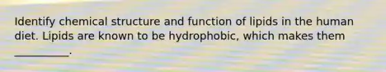 Identify chemical structure and function of lipids in the human diet. Lipids are known to be hydrophobic, which makes them __________.