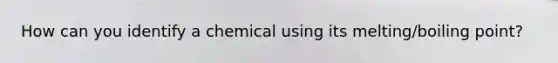 How can you identify a chemical using its melting/boiling point?