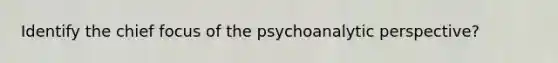 Identify the chief focus of the psychoanalytic perspective?