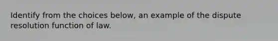 Identify from the choices below, an example of the dispute resolution function of law.