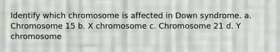 Identify which chromosome is affected in Down syndrome. a. Chromosome 15 b. X chromosome c. Chromosome 21 d. Y chromosome