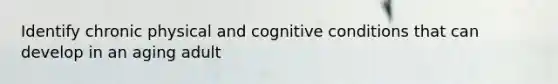 Identify chronic physical and cognitive conditions that can develop in an aging adult