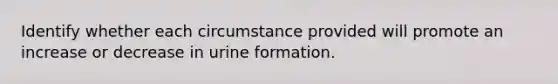 Identify whether each circumstance provided will promote an increase or decrease in urine formation.