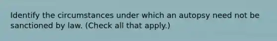 Identify the circumstances under which an autopsy need not be sanctioned by law. (Check all that apply.)