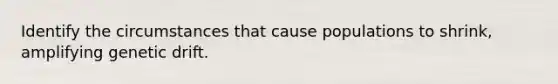 Identify the circumstances that cause populations to shrink, amplifying genetic drift.