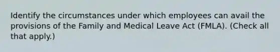 Identify the circumstances under which employees can avail the provisions of the Family and Medical Leave Act (FMLA). (Check all that apply.)