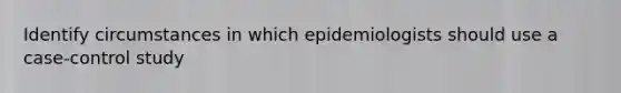 Identify circumstances in which epidemiologists should use a case-control study