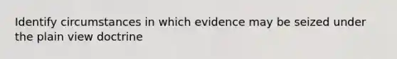 Identify circumstances in which evidence may be seized under the plain view doctrine