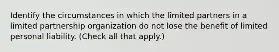 Identify the circumstances in which the limited partners in a limited partnership organization do not lose the benefit of limited personal liability. (Check all that apply.)