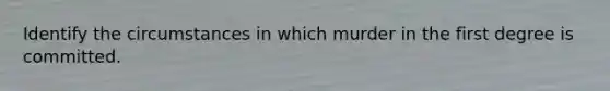 Identify the circumstances in which murder in the first degree is committed.
