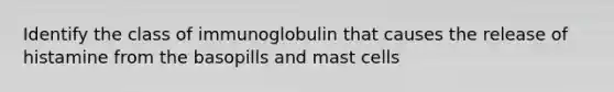 Identify the class of immunoglobulin that causes the release of histamine from the basopills and mast cells