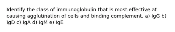 Identify the class of immunoglobulin that is most effective at causing agglutination of cells and binding complement. a) IgG b) IgD c) IgA d) IgM e) IgE