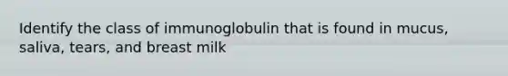 Identify the class of immunoglobulin that is found in mucus, saliva, tears, and breast milk