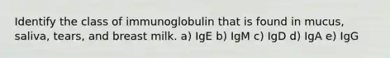 Identify the class of immunoglobulin that is found in mucus, saliva, tears, and breast milk. a) IgE b) IgM c) IgD d) IgA e) IgG