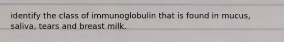 identify the class of immunoglobulin that is found in mucus, saliva, tears and breast milk.