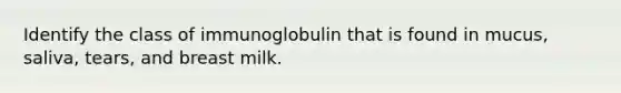 Identify the class of immunoglobulin that is found in mucus, saliva, tears, and breast milk.