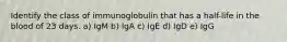 Identify the class of immunoglobulin that has a half-life in the blood of 23 days. a) IgM b) IgA c) IgE d) IgD e) IgG