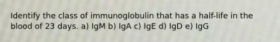 Identify the class of immunoglobulin that has a half-life in the blood of 23 days. a) IgM b) IgA c) IgE d) IgD e) IgG