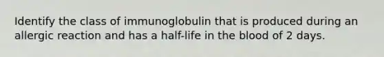 Identify the class of immunoglobulin that is produced during an allergic reaction and has a half-life in the blood of 2 days.