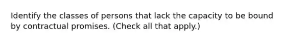 Identify the classes of persons that lack the capacity to be bound by contractual promises. (Check all that apply.)