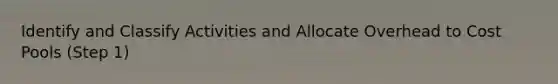 Identify and Classify Activities and Allocate Overhead to Cost Pools (Step 1)