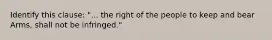 Identify this clause: "... the right of the people to keep and bear Arms, shall not be infringed."