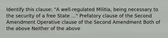 Identify this clause: "A well-regulated Militia, being necessary to the security of a free State ..." Prefatory clause of the Second Amendment Operative clause of the Second Amendment Both of the above Neither of the above