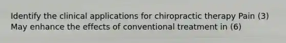 Identify the clinical applications for chiropractic therapy Pain (3) May enhance the effects of conventional treatment in (6)