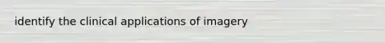 identify the clinical applications of imagery