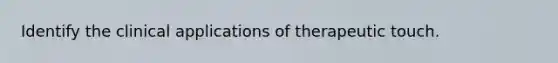 Identify the clinical applications of therapeutic touch.