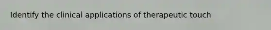 Identify the clinical applications of therapeutic touch