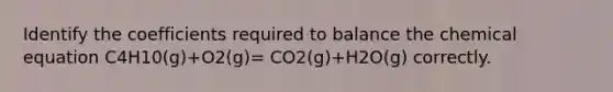 Identify the coefficients required to balance the chemical equation C4H10(g)+O2(g)= CO2(g)+H2O(g) correctly.