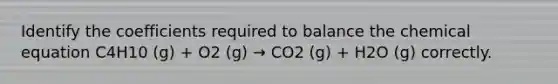 Identify the coefficients required to balance the chemical equation C4H10 (g) + O2 (g) → CO2 (g) + H2O (g) correctly.