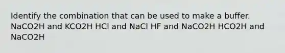 Identify the combination that can be used to make a buffer. NaCO2H and KCO2H HCl and NaCl HF and NaCO2H HCO2H and NaCO2H