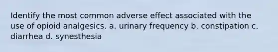 Identify the most common adverse effect associated with the use of opioid analgesics. a. urinary frequency b. constipation c. diarrhea d. synesthesia