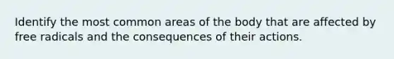 Identify the most common areas of the body that are affected by free radicals and the consequences of their actions.