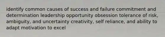 identify common causes of success and failure commitment and determination leadership opportunity obsession tolerance of risk, ambiguity, and uncertainty creativity, self reliance, and ability to adapt motivation to excel