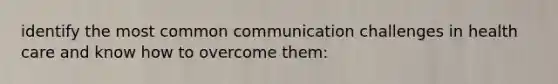 identify the most common communication challenges in health care and know how to overcome them: