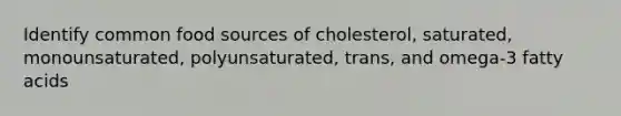 Identify common food sources of cholesterol, saturated, monounsaturated, polyunsaturated, trans, and omega-3 fatty acids