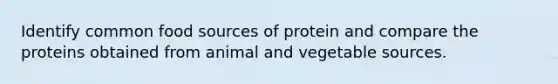 Identify common food sources of protein and compare the proteins obtained from animal and vegetable sources.