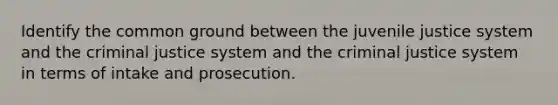 Identify the common ground between the juvenile justice system and <a href='https://www.questionai.com/knowledge/kuANd41CrG-the-criminal-justice-system' class='anchor-knowledge'>the criminal justice system</a> and the criminal justice system in terms of intake and prosecution.