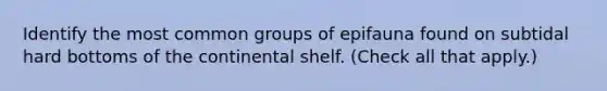 Identify the most common groups of epifauna found on subtidal hard bottoms of the continental shelf. (Check all that apply.)