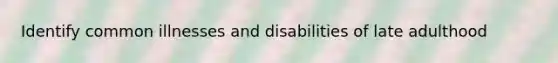 Identify common illnesses and disabilities of late adulthood