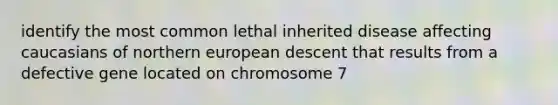 identify the most common lethal inherited disease affecting caucasians of northern european descent that results from a defective gene located on chromosome 7