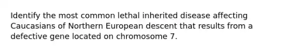 Identify the most common lethal inherited disease affecting Caucasians of Northern European descent that results from a defective gene located on chromosome 7.