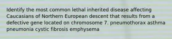 Identify the most common lethal inherited disease affecting Caucasians of Northern European descent that results from a defective gene located on chromosome 7. pneumothorax asthma pneumonia cystic fibrosis emphysema