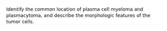 Identify the common location of plasma cell myeloma and plasmacytoma, and describe the morphologic features of the tumor cells.